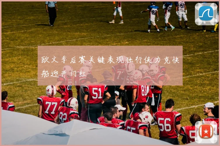 欧文季后赛关键表现独行侠力克快船迎开门红