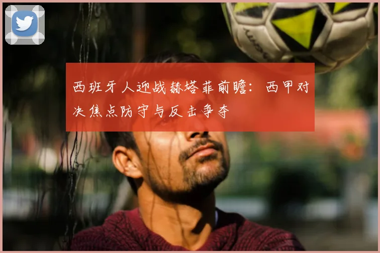 西班牙人迎战赫塔菲前瞻：西甲对决焦点防守与反击争夺