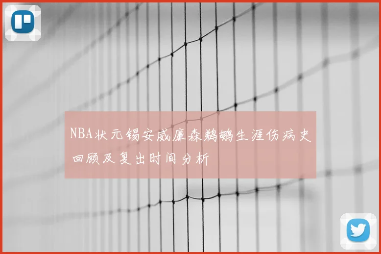 NBA状元锡安威廉森鹈鹕生涯伤病史回顾及复出时间分析