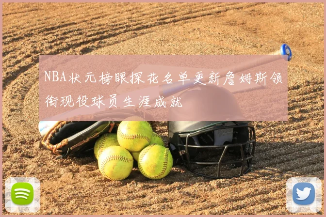 NBA状元榜眼探花名单更新詹姆斯领衔现役球员生涯成就