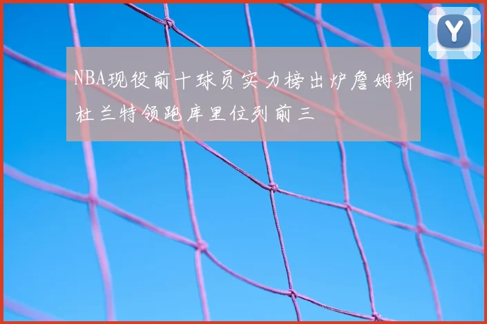 NBA现役前十球员实力榜出炉詹姆斯杜兰特领跑库里位列前三
