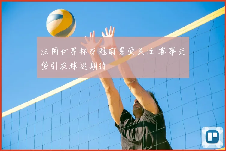 法国世界杯夺冠前景受关注 赛事走势引发球迷期待