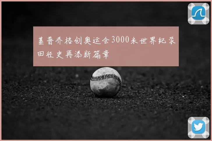 基普乔格创奥运会3000米世界纪录田径史再添新篇章