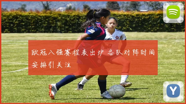 欧冠八强赛程表出炉 各队对阵时间安排引关注