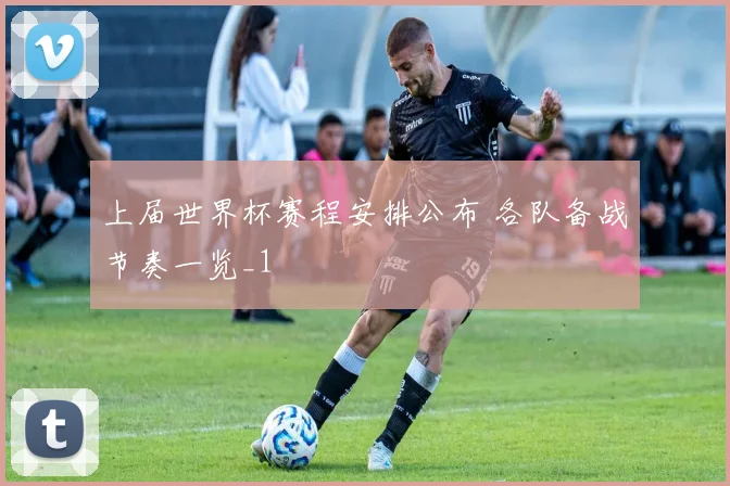 上届世界杯赛程安排公布 各队备战节奏一览_1