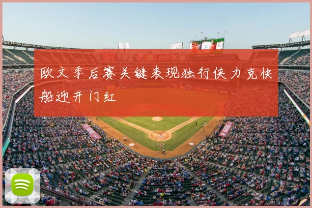 欧文季后赛关键表现独行侠力克快船迎开门红