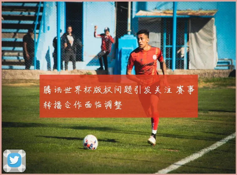 腾讯世界杯版权问题引发关注 赛事转播合作面临调整