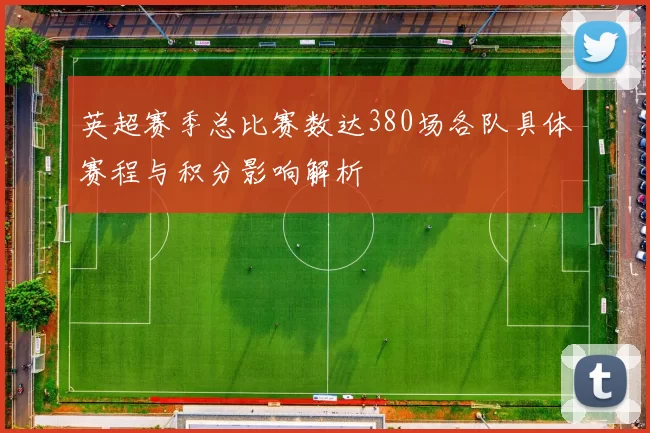 英超赛季总比赛数达380场各队具体赛程与积分影响解析