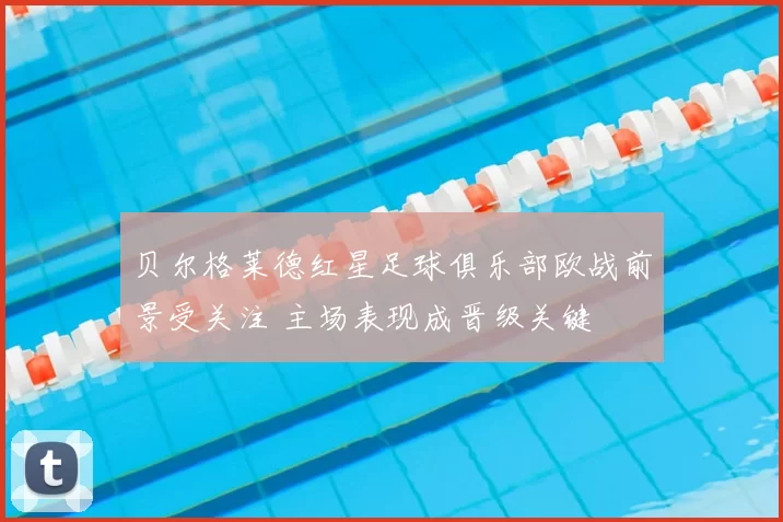 贝尔格莱德红星足球俱乐部欧战前景受关注 主场表现成晋级关键