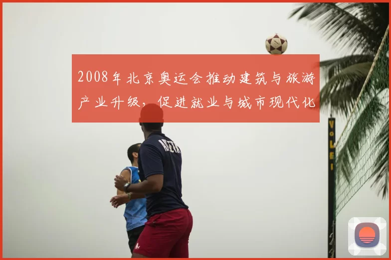 2008年北京奥运会推动建筑与旅游产业升级,促进就业与城市现代化