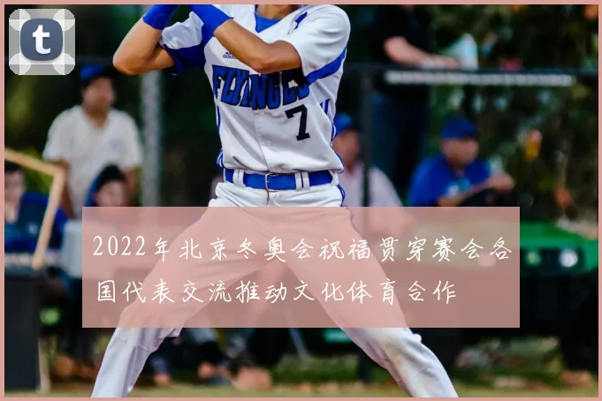 2022年北京冬奥会祝福贯穿赛会各国代表交流推动文化体育合作