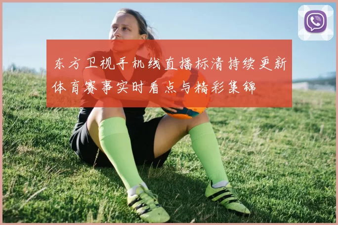 东方卫视手机线直播标清持续更新体育赛事实时看点与精彩集锦