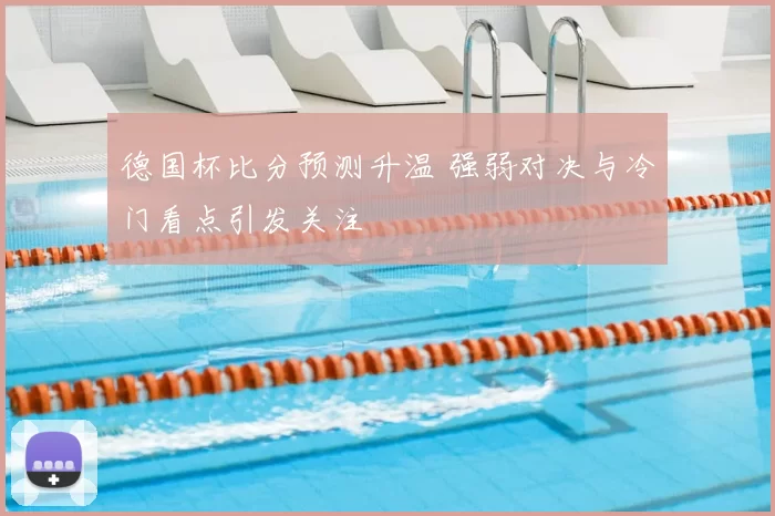 德国杯比分预测升温 强弱对决与冷门看点引发关注