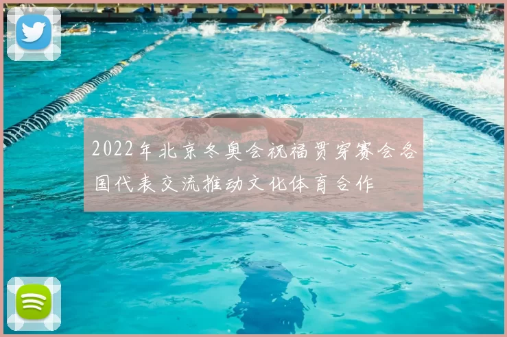 2022年北京冬奥会祝福贯穿赛会各国代表交流推动文化体育合作