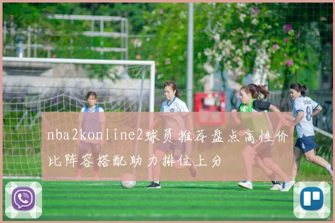 nba2konline2球员推荐盘点高性价比阵容搭配助力排位上分