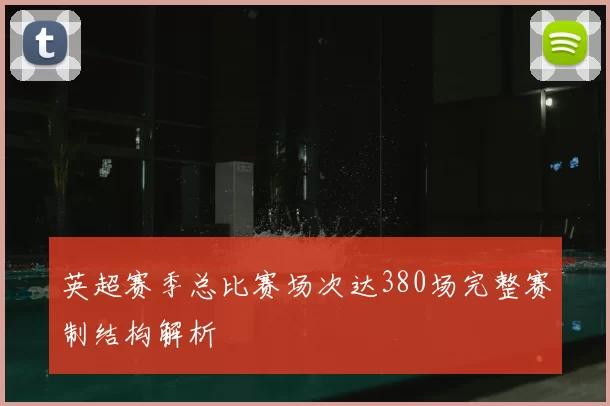 英超赛季总比赛场次达380场完整赛制结构解析