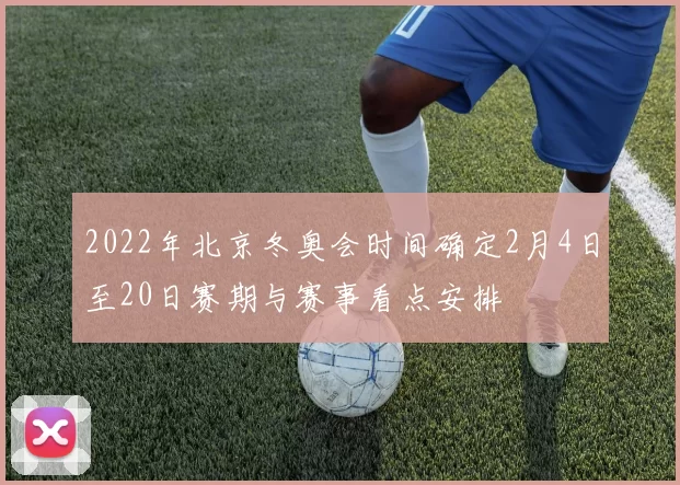 2022年北京冬奥会时间确定2月4日至20日赛期与赛事看点安排