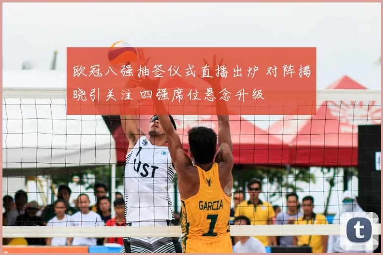 欧冠八强抽签仪式直播出炉 对阵揭晓引关注 四强席位悬念升级