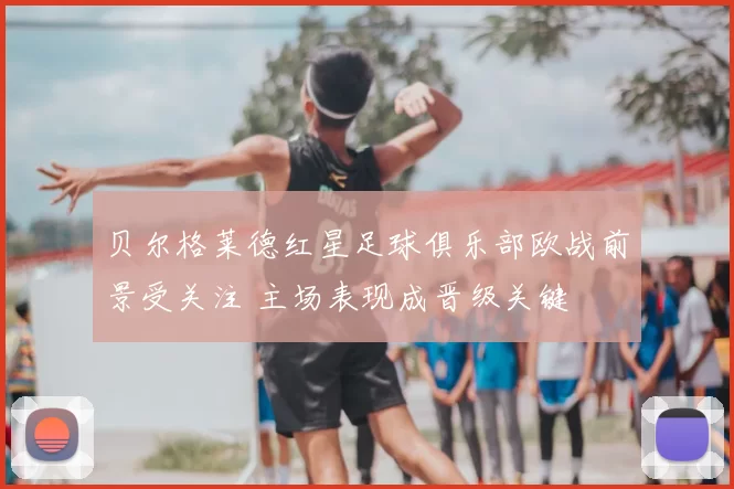 贝尔格莱德红星足球俱乐部欧战前景受关注 主场表现成晋级关键