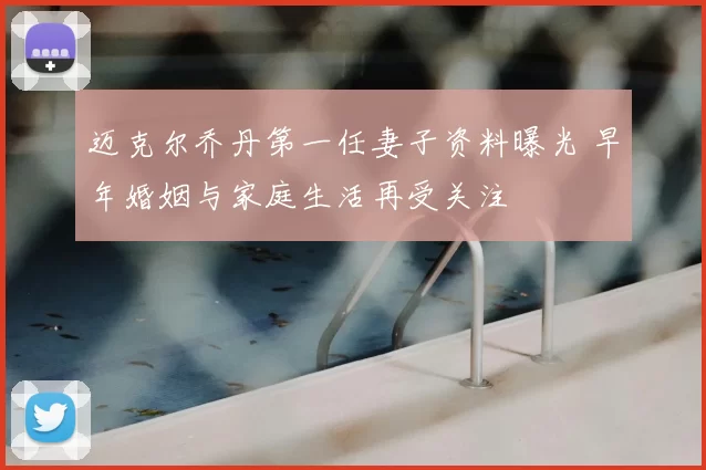 迈克尔乔丹第一任妻子资料曝光 早年婚姻与家庭生活再受关注