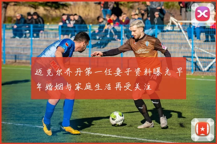 迈克尔乔丹第一任妻子资料曝光 早年婚姻与家庭生活再受关注