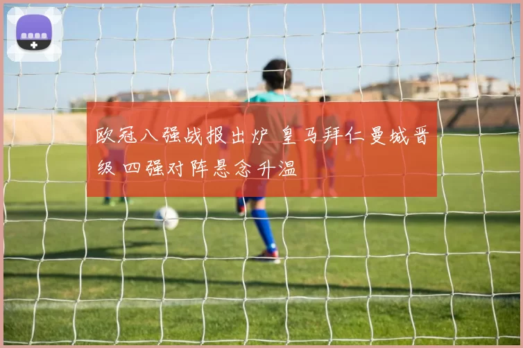 欧冠八强战报出炉 皇马拜仁曼城晋级 四强对阵悬念升温