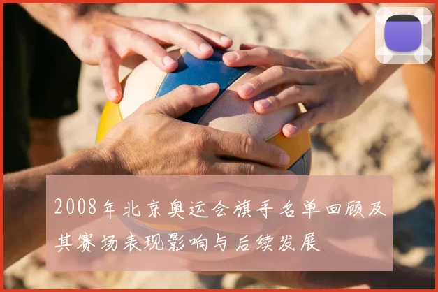 2008年北京奥运会旗手名单回顾及其赛场表现影响与后续发展