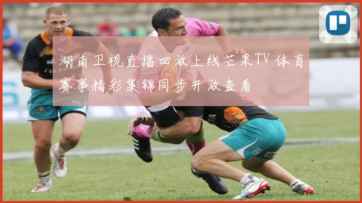 湖南卫视直播回放上线芒果TV 体育赛事精彩集锦同步开放查看