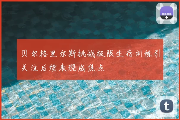 贝尔格里尔斯挑战极限生存训练引关注后续表现成焦点