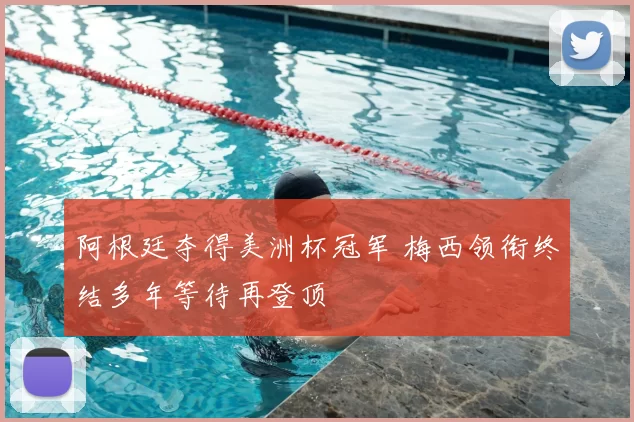 阿根廷夺得美洲杯冠军 梅西领衔终结多年等待再登顶