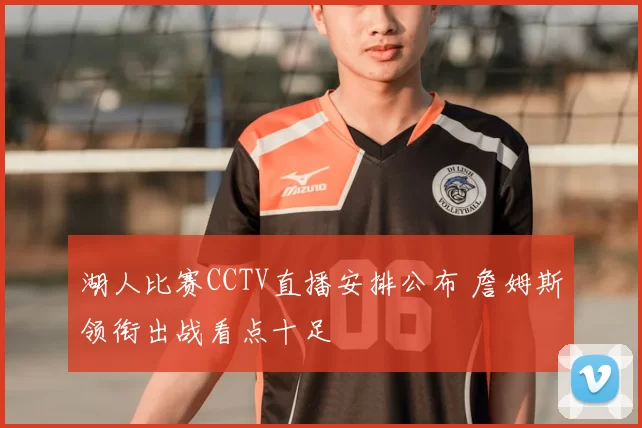 湖人比赛CCTV直播安排公布 詹姆斯领衔出战看点十足