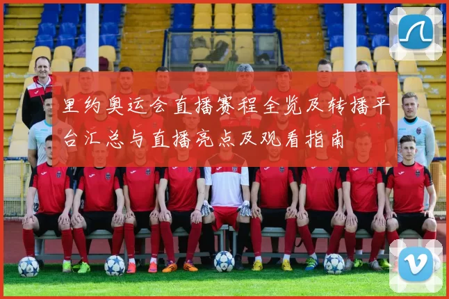 里约奥运会直播赛程全览及转播平台汇总与直播亮点及观看指南