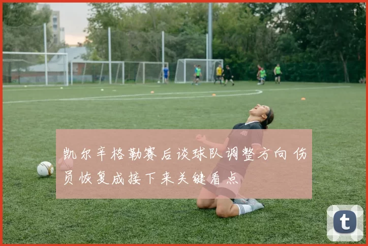 凯尔辛格勒赛后谈球队调整方向 伤员恢复成接下来关键看点