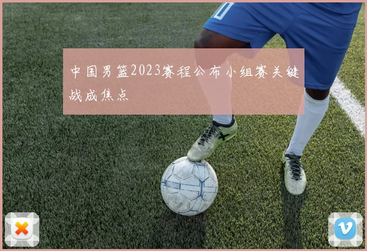 中国男篮2023赛程公布小组赛关键战成焦点