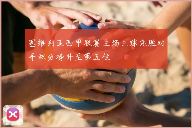 塞维利亚西甲联赛主场三球完胜对手积分榜升至第五位