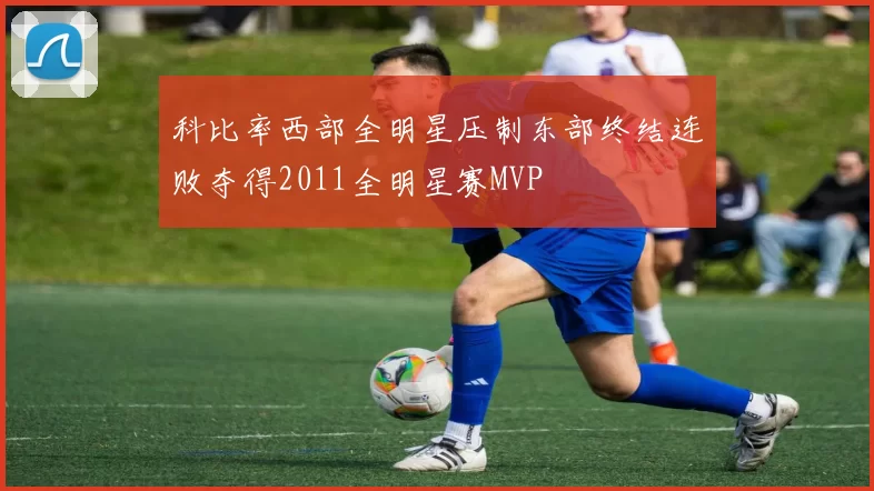 科比率西部全明星压制东部终结连败夺得2011全明星赛MVP