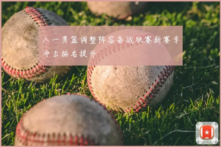 八一男篮调整阵容备战联赛新赛季冲击排名提升