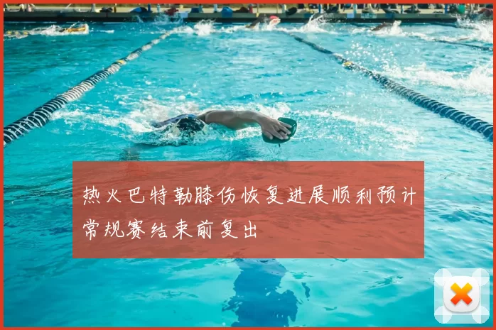 热火巴特勒膝伤恢复进展顺利预计常规赛结束前复出
