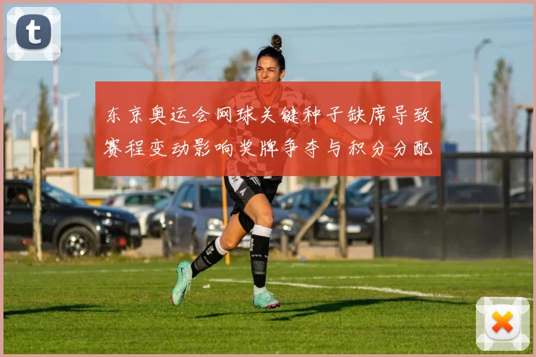 东京奥运会网球关键种子缺席导致赛程变动影响奖牌争夺与积分分配看点