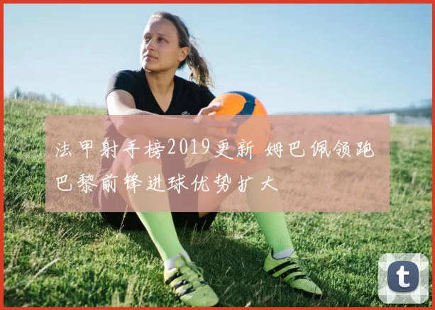法甲射手榜2019更新 姆巴佩领跑 巴黎前锋进球优势扩大