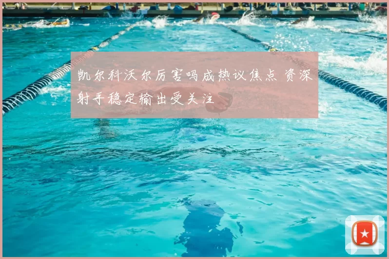 凯尔科沃尔厉害吗成热议焦点 资深射手稳定输出受关注