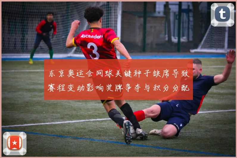 东京奥运会网球关键种子缺席导致赛程变动影响奖牌争夺与积分分配看点
