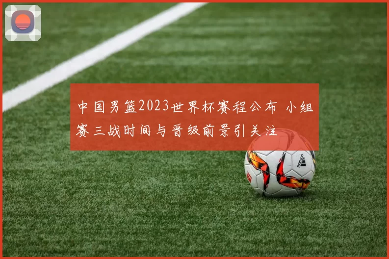 中国男篮2023世界杯赛程公布 小组赛三战时间与晋级前景引关注