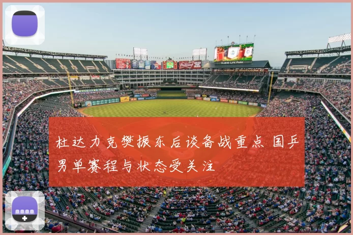 杜达力克樊振东后谈备战重点 国乒男单赛程与状态受关注