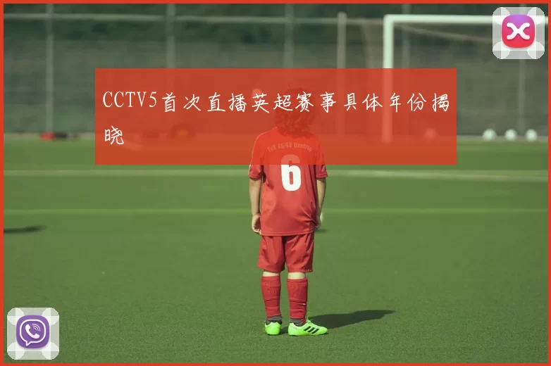 CCTV5首次直播英超赛事具体年份揭晓