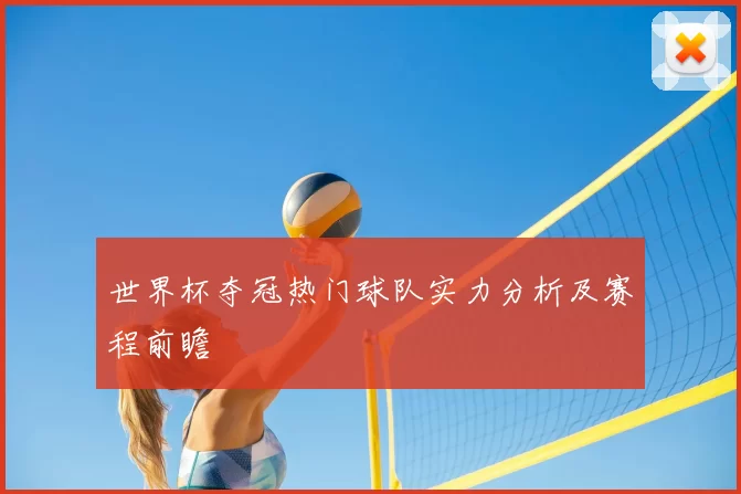 世界杯夺冠热门球队实力分析及赛程前瞻