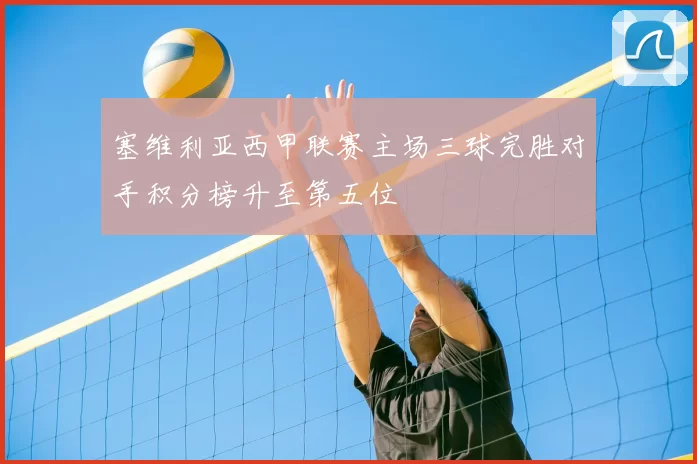 塞维利亚西甲联赛主场三球完胜对手积分榜升至第五位