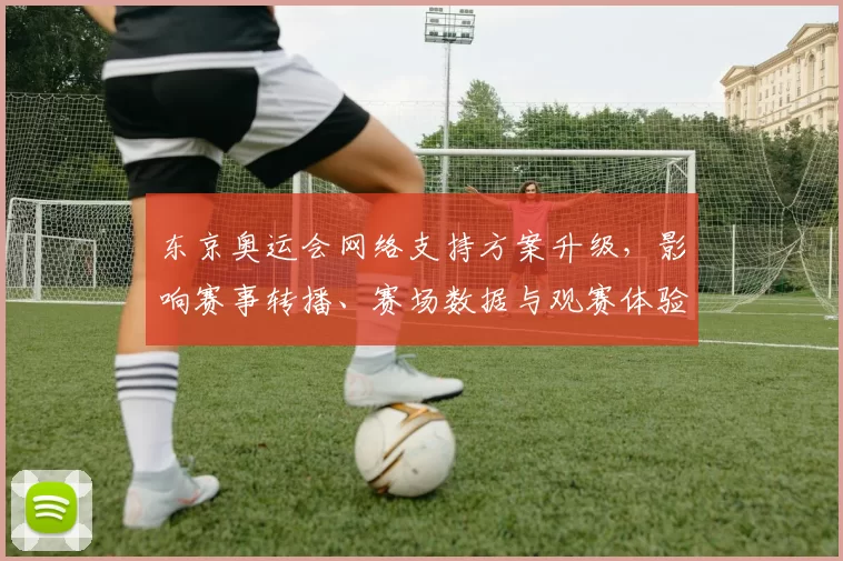 东京奥运会网络支持方案升级，影响赛事转播、赛场数据与观赛体验