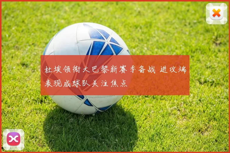 杜埃领衔大巴黎新赛季备战 进攻端表现成球队关注焦点