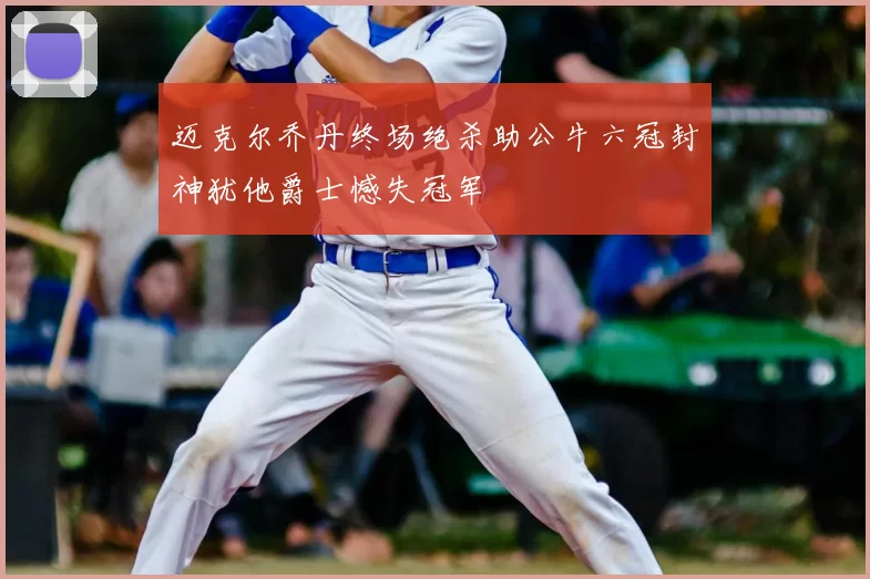 迈克尔乔丹终场绝杀助公牛六冠封神犹他爵士憾失冠军